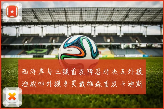 西海岸与三镇首发阵容对决五外援迎战四外援李昊戴维森首发卡迪斯出战