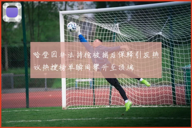 哈登因非法持枪被捕后保释引发热议热搜榜单瞬间攀升至顶端