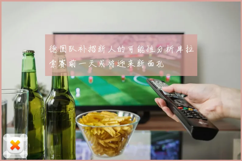 德国队补招新人的可能性分析库拉索赛前一天或将迎来新面孔