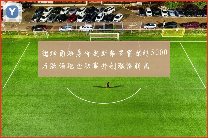 德转葡超身价更新弗罗霍尔特5000万欧领跑全联赛并创涨幅新高