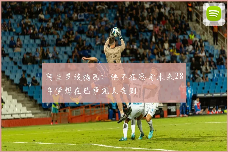 阿圭罗谈梅西：他不在思考未来28年梦想在巴萨完美告别