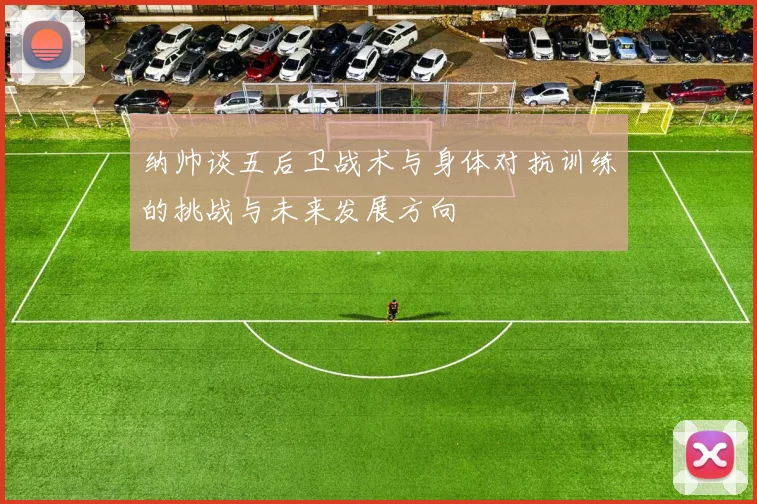 纳帅谈五后卫战术与身体对抗训练的挑战与未来发展方向