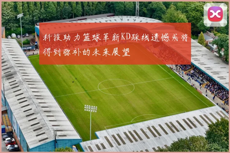 科技助力篮球革新KD踩线遗憾或将得到弥补的未来展望