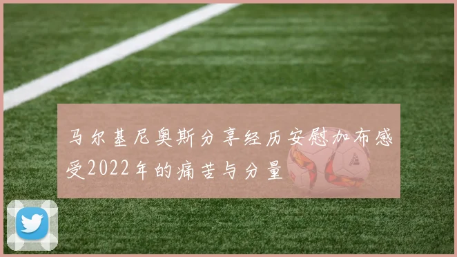 马尔基尼奥斯分享经历安慰加布感受2022年的痛苦与分量