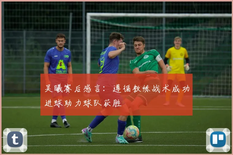 吴曦赛后感言：遵循教练战术成功进球助力球队获胜