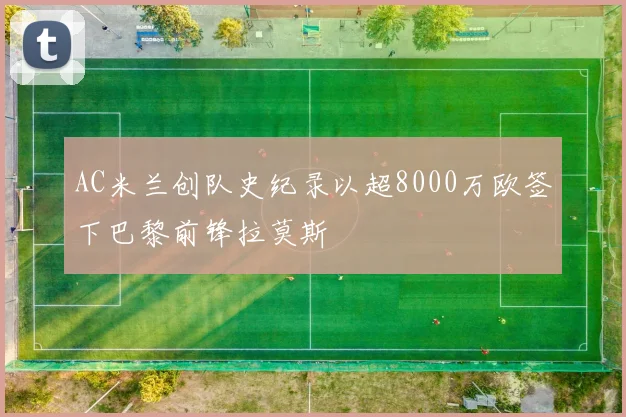AC米兰创队史纪录以超8000万欧签下巴黎前锋拉莫斯