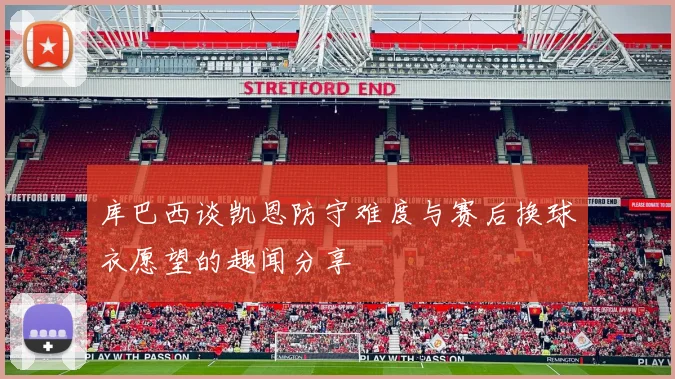 库巴西谈凯恩防守难度与赛后换球衣愿望的趣闻分享