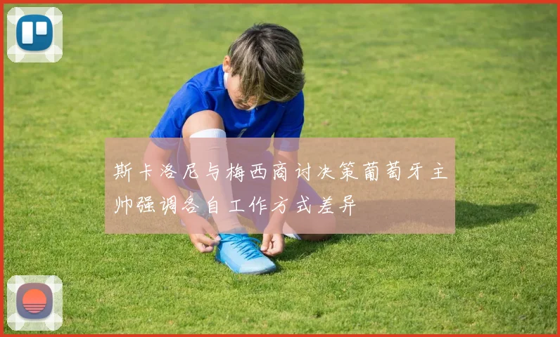 斯卡洛尼与梅西商讨决策葡萄牙主帅强调各自工作方式差异