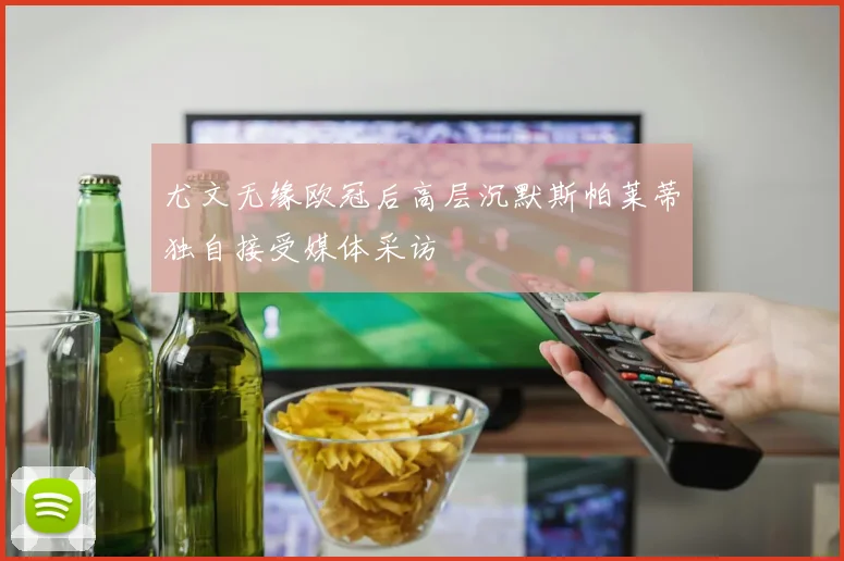 尤文无缘欧冠后高层沉默斯帕莱蒂独自接受媒体采访