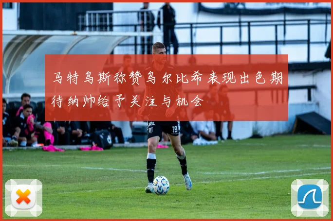 马特乌斯称赞乌尔比希表现出色期待纳帅给予关注与机会