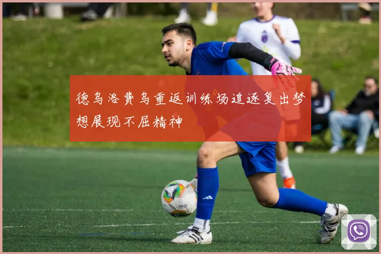 德乌洛费乌重返训练场追逐复出梦想展现不屈精神