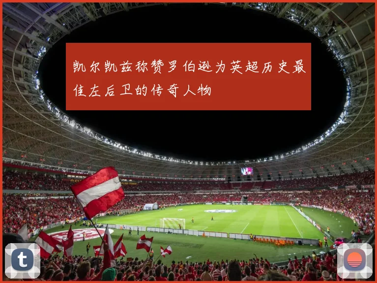 凯尔凯兹称赞罗伯逊为英超历史最佳左后卫的传奇人物