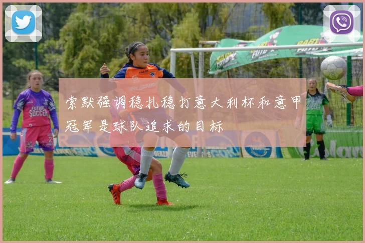 索默强调稳扎稳打意大利杯和意甲冠军是球队追求的目标