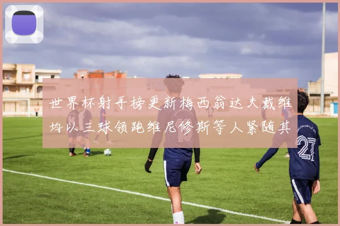 世界杯射手榜更新梅西翁达夫戴维均以三球领跑维尼修斯等人紧随其后