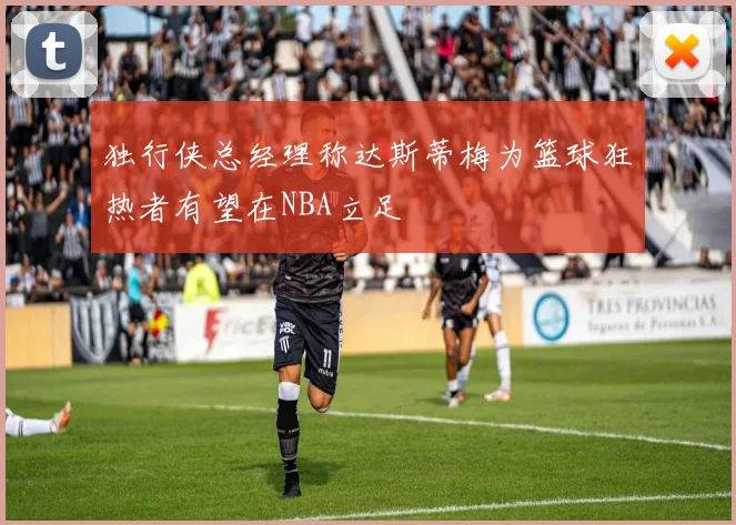 独行侠总经理称达斯蒂梅为篮球狂热者有望在NBA立足
