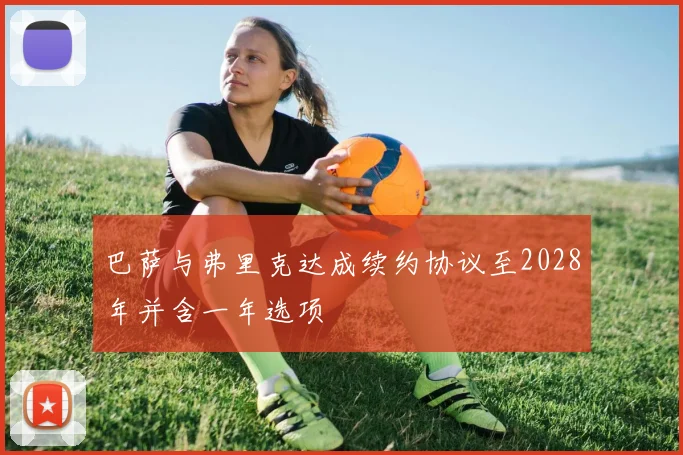 巴萨与弗里克达成续约协议至2028年并含一年选项