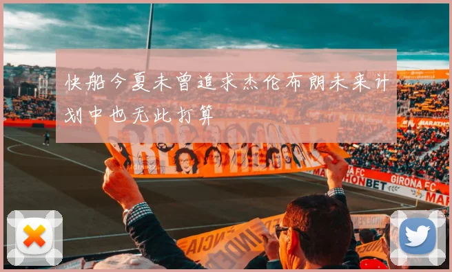 快船今夏未曾追求杰伦布朗未来计划中也无此打算