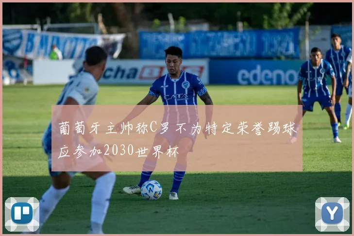 葡萄牙主帅称C罗不为特定荣誉踢球应参加2030世界杯