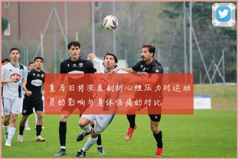 皇马旧将深度剖析心理压力对运动员的影响与身体伤痛的对比