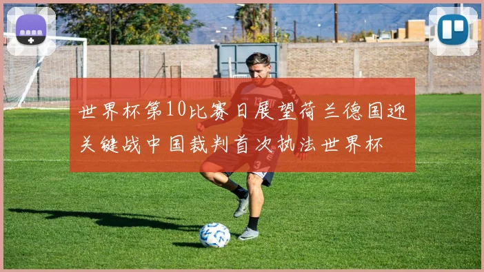 世界杯第10比赛日展望荷兰德国迎关键战中国裁判首次执法世界杯