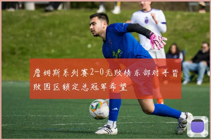 詹姆斯系列赛2-0无败绩东部对手皆败园区锁定总冠军希望