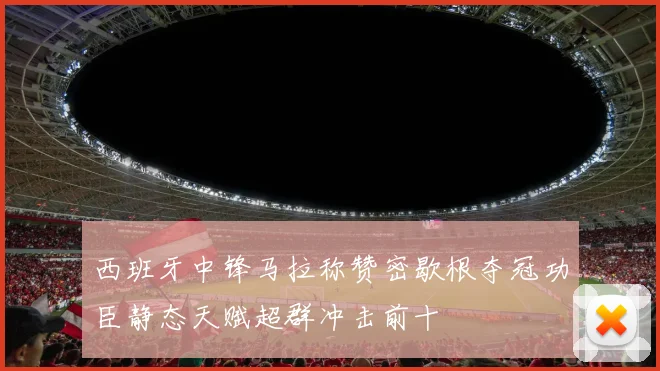 西班牙中锋马拉称赞密歇根夺冠功臣静态天赋超群冲击前十