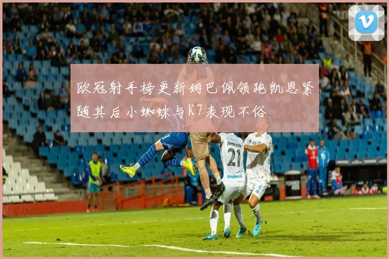 欧冠射手榜更新姆巴佩领跑凯恩紧随其后小蜘蛛与K7表现不俗